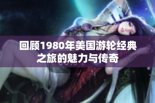 回顾1980年美国游轮经典之旅的魅力与传奇
