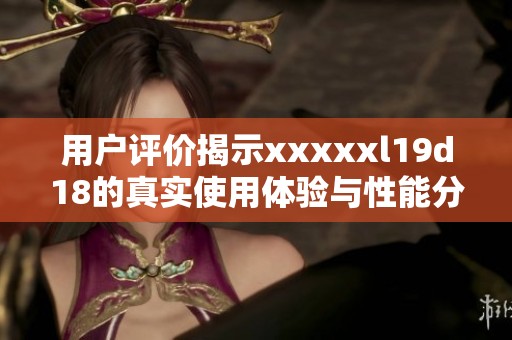 用户评价揭示xxxxxl19d18的真实使用体验与性能分析