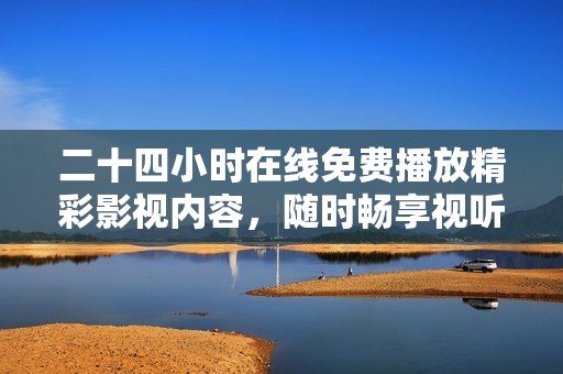 二十四小时在线免费播放精彩影视内容，随时畅享视听盛宴