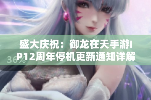 盛大庆祝：御龙在天手游IP12周年停机更新通知详解