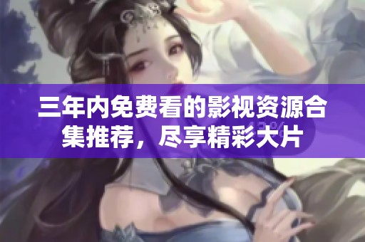 三年内免费看的影视资源合集推荐，尽享精彩大片