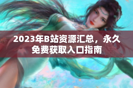 2023年B站资源汇总，永久免费获取入口指南