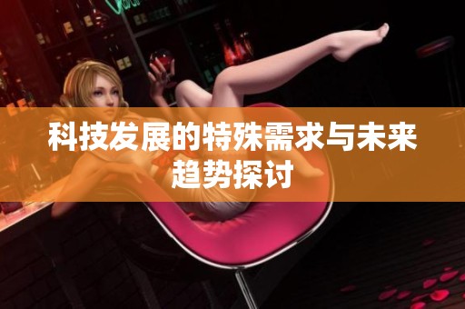 科技发展的特殊需求与未来趋势探讨