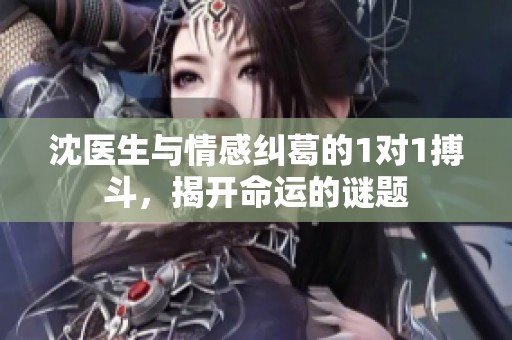 沈医生与情感纠葛的1对1搏斗，揭开命运的谜题