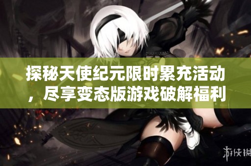 探秘天使纪元限时累充活动，尽享变态版游戏破解福利！