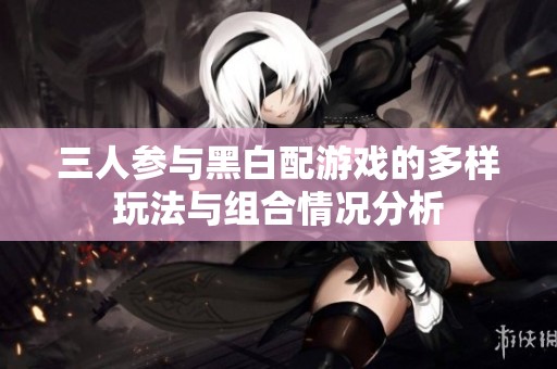 三人参与黑白配游戏的多样玩法与组合情况分析