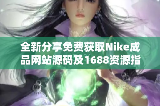 全新分享免费获取Nike成品网站源码及1688资源指南