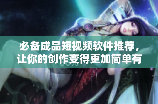 必备成品短视频软件推荐，让你的创作变得更加简单有趣