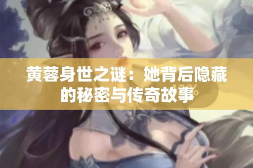 黄蓉身世之谜：她背后隐藏的秘密与传奇故事