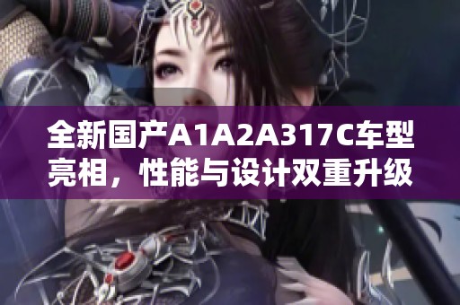 全新国产A1A2A317C车型亮相，性能与设计双重升级
