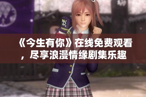 《今生有你》在线免费观看，尽享浪漫情缘剧集乐趣