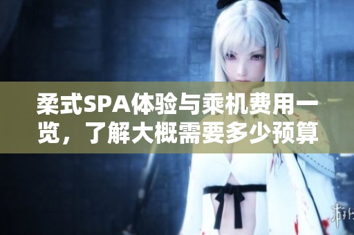 柔式SPA体验与乘机费用一览，了解大概需要多少预算