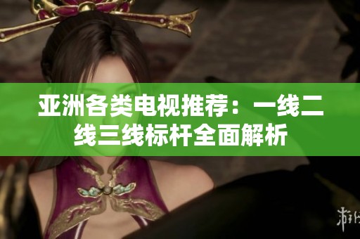 亚洲各类电视推荐：一线二线三线标杆全面解析