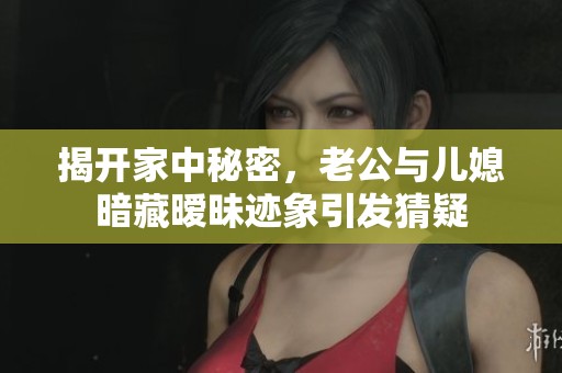 揭开家中秘密，老公与儿媳暗藏暧昧迹象引发猜疑