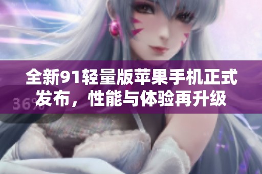 全新91轻量版苹果手机正式发布，性能与体验再升级