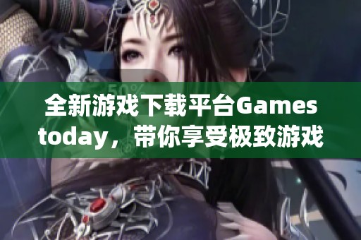 全新游戏下载平台Gamestoday，带你享受极致游戏体验