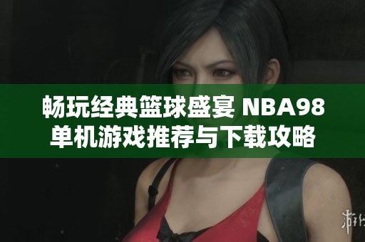 畅玩经典篮球盛宴 NBA98单机游戏推荐与下载攻略