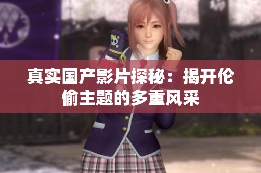 真实国产影片探秘：揭开伦偷主题的多重风采