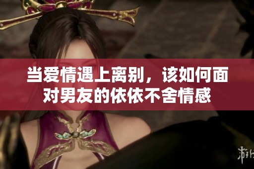 当爱情遇上离别，该如何面对男友的依依不舍情感