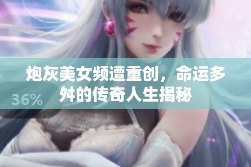 炮灰美女频遭重创，命运多舛的传奇人生揭秘