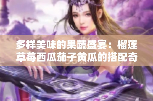 多样美味的果蔬盛宴：榴莲草莓西瓜茄子黄瓜的搭配奇趣探索