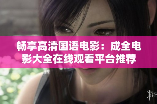 畅享高清国语电影：成全电影大全在线观看平台推荐
