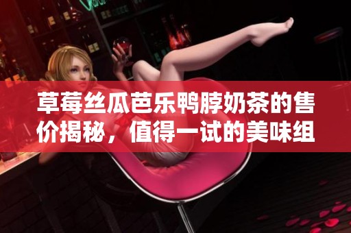 草莓丝瓜芭乐鸭脖奶茶的售价揭秘，值得一试的美味组合