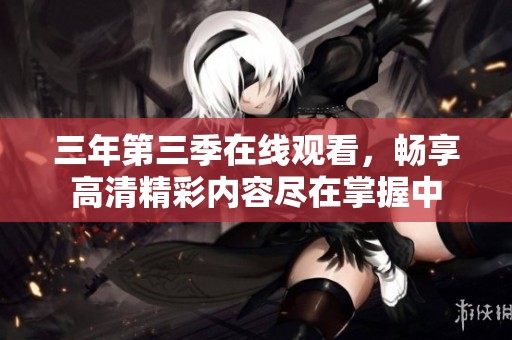 三年第三季在线观看，畅享高清精彩内容尽在掌握中
