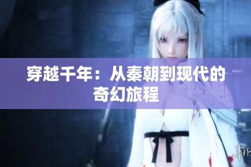 穿越千年：从秦朝到现代的奇幻旅程