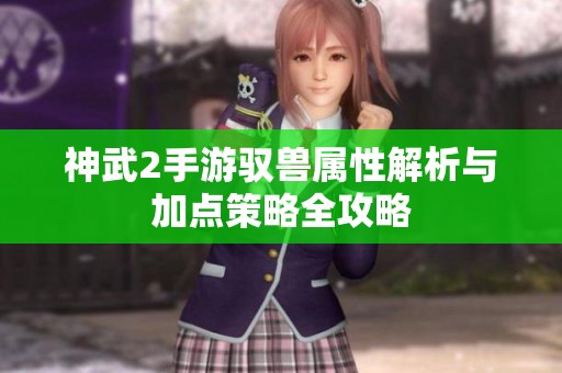 神武2手游驭兽属性解析与加点策略全攻略