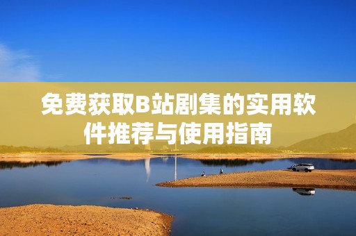 免费获取B站剧集的实用软件推荐与使用指南