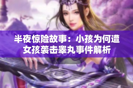 半夜惊险故事：小孩为何遭女孩袭击睾丸事件解析