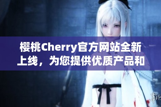 樱桃Cherry官方网站全新上线，为您提供优质产品和服务