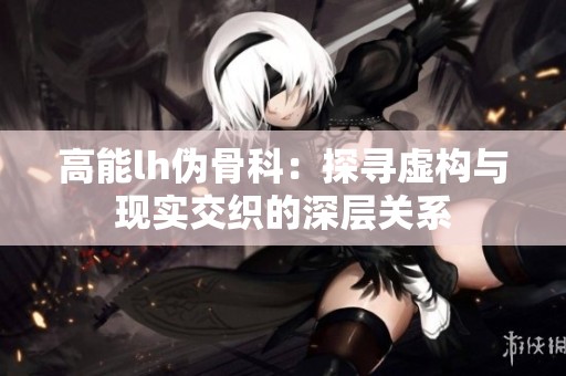 高能lh伪骨科：探寻虚构与现实交织的深层关系