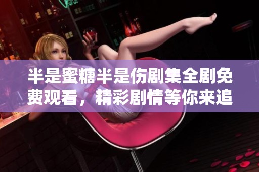 半是蜜糖半是伤剧集全剧免费观看，精彩剧情等你来追