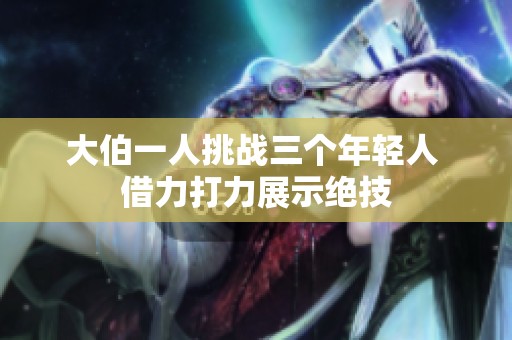 大伯一人挑战三个年轻人 借力打力展示绝技
