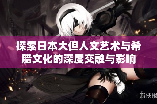 探索日本大但人文艺术与希腊文化的深度交融与影响