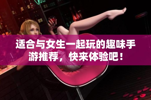 适合与女生一起玩的趣味手游推荐，快来体验吧！