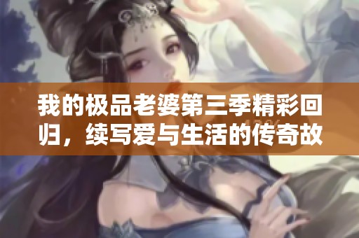 我的极品老婆第三季精彩回归，续写爱与生活的传奇故事