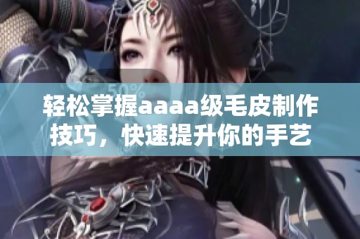 轻松掌握aaaa级毛皮制作技巧，快速提升你的手艺