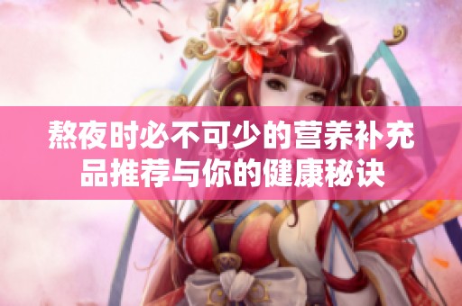 熬夜时必不可少的营养补充品推荐与你的健康秘诀