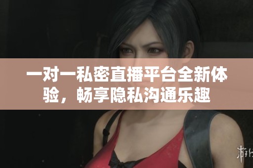 一对一私密直播平台全新体验，畅享隐私沟通乐趣