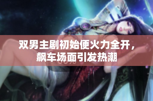 双男主剧初始便火力全开，飙车场面引发热潮