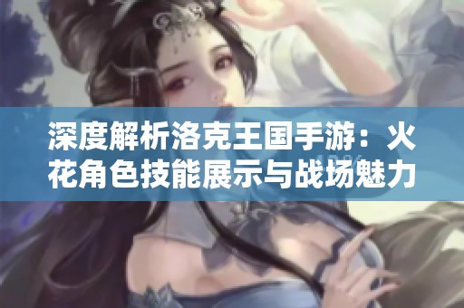 深度解析洛克王国手游：火花角色技能展示与战场魅力揭秘