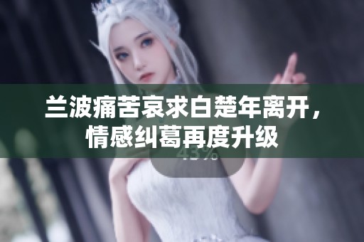 兰波痛苦哀求白楚年离开，情感纠葛再度升级