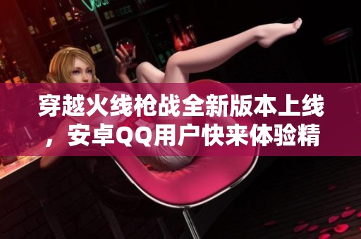 穿越火线枪战全新版本上线，安卓QQ用户快来体验精彩内容