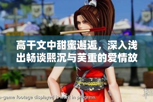 高干文中甜蜜邂逅，深入浅出畅谈熙沉与芙重的爱情故事