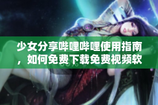 少女分享哔哩哔哩使用指南，如何免费下载免费视频软件