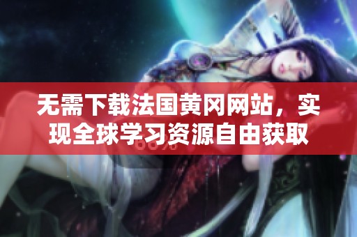 无需下载法国黄冈网站，实现全球学习资源自由获取