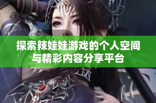 探索辣娃娃游戏的个人空间与精彩内容分享平台